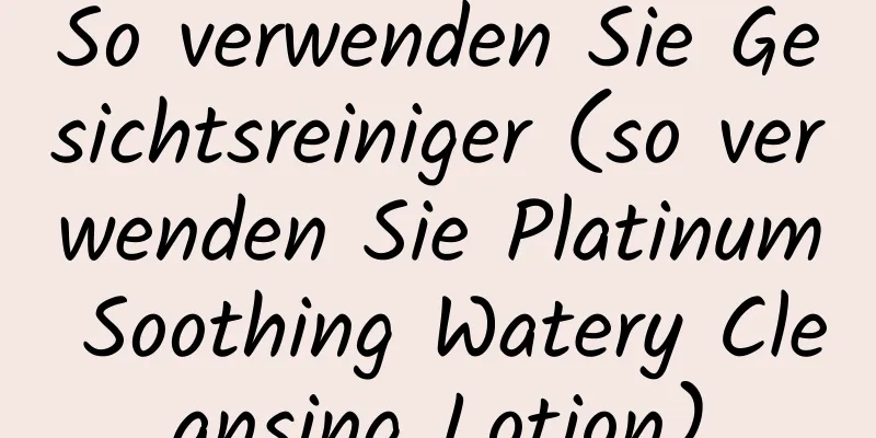 So verwenden Sie Gesichtsreiniger (so verwenden Sie Platinum Soothing Watery Cleansing Lotion)