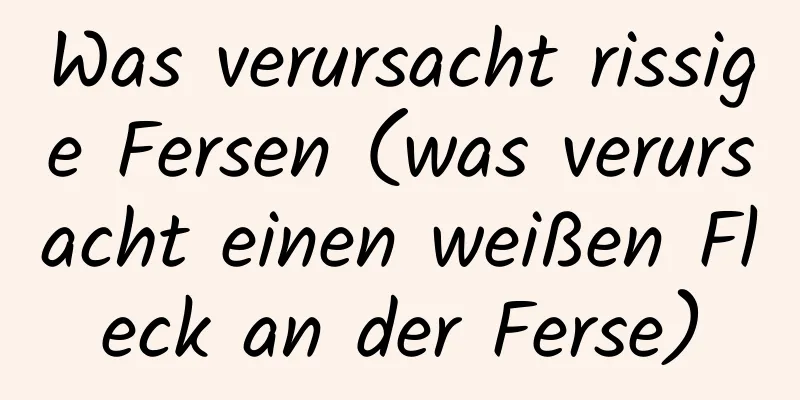 Was verursacht rissige Fersen (was verursacht einen weißen Fleck an der Ferse)