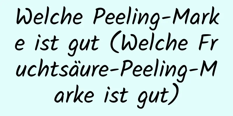 Welche Peeling-Marke ist gut (Welche Fruchtsäure-Peeling-Marke ist gut)