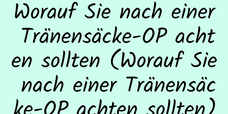 Worauf Sie nach einer Tränensäcke-OP achten sollten (Worauf Sie nach einer Tränensäcke-OP achten sollten)
