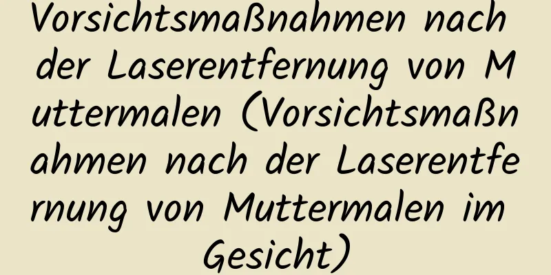 Vorsichtsmaßnahmen nach der Laserentfernung von Muttermalen (Vorsichtsmaßnahmen nach der Laserentfernung von Muttermalen im Gesicht)