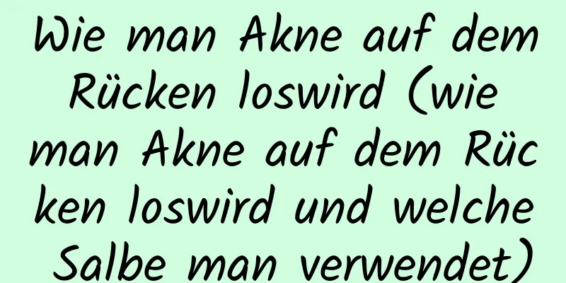 Wie man Akne auf dem Rücken loswird (wie man Akne auf dem Rücken loswird und welche Salbe man verwendet)