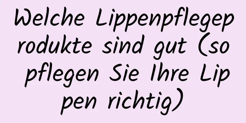 Welche Lippenpflegeprodukte sind gut (so pflegen Sie Ihre Lippen richtig)