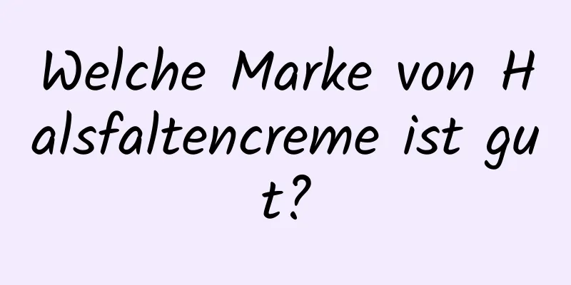 Welche Marke von Halsfaltencreme ist gut?