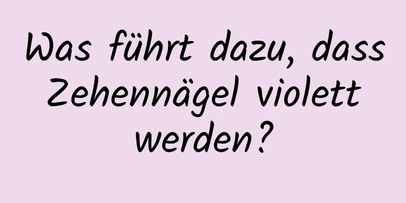 Was führt dazu, dass Zehennägel violett werden?