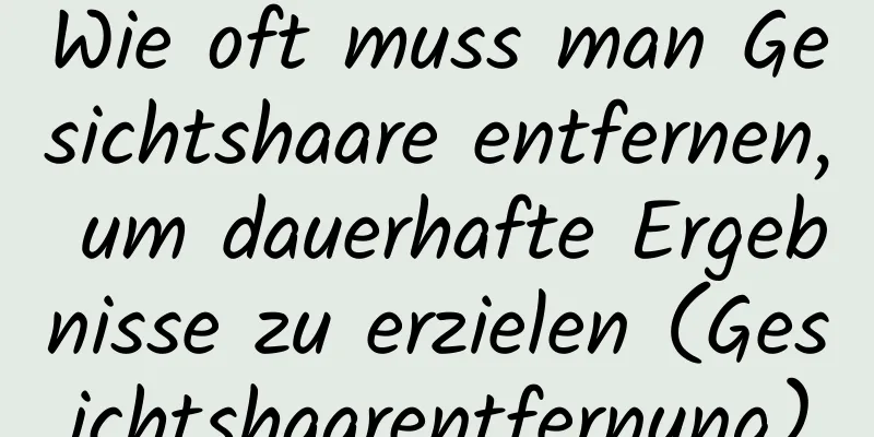 Wie oft muss man Gesichtshaare entfernen, um dauerhafte Ergebnisse zu erzielen (Gesichtshaarentfernung)