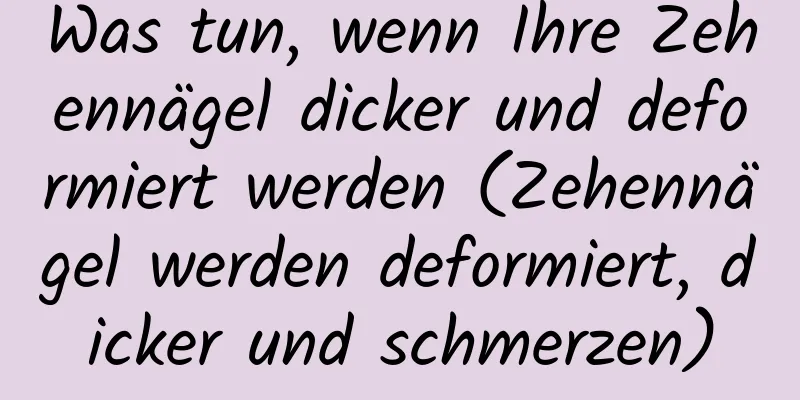 Was tun, wenn Ihre Zehennägel dicker und deformiert werden (Zehennägel werden deformiert, dicker und schmerzen)