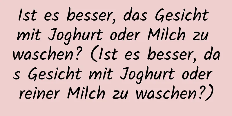 Ist es besser, das Gesicht mit Joghurt oder Milch zu waschen? (Ist es besser, das Gesicht mit Joghurt oder reiner Milch zu waschen?)
