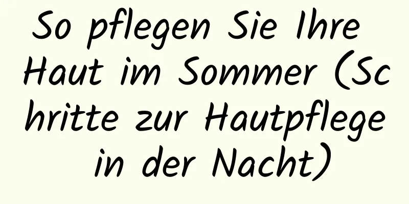 So pflegen Sie Ihre Haut im Sommer (Schritte zur Hautpflege in der Nacht)