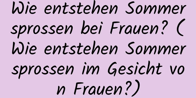 Wie entstehen Sommersprossen bei Frauen? (Wie entstehen Sommersprossen im Gesicht von Frauen?)