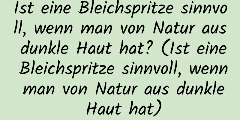 Ist eine Bleichspritze sinnvoll, wenn man von Natur aus dunkle Haut hat? (Ist eine Bleichspritze sinnvoll, wenn man von Natur aus dunkle Haut hat)