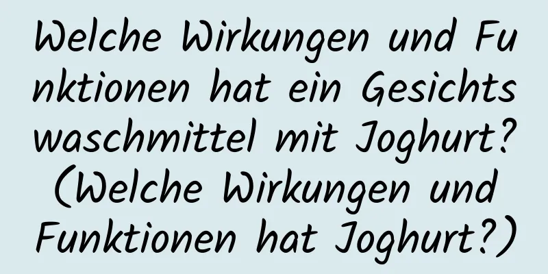 Welche Wirkungen und Funktionen hat ein Gesichtswaschmittel mit Joghurt? (Welche Wirkungen und Funktionen hat Joghurt?)