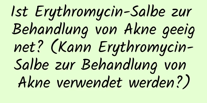 Ist Erythromycin-Salbe zur Behandlung von Akne geeignet? (Kann Erythromycin-Salbe zur Behandlung von Akne verwendet werden?)