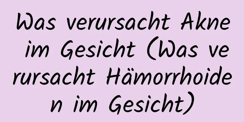 Was verursacht Akne im Gesicht (Was verursacht Hämorrhoiden im Gesicht)