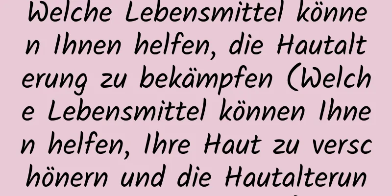 Welche Lebensmittel können Ihnen helfen, die Hautalterung zu bekämpfen (Welche Lebensmittel können Ihnen helfen, Ihre Haut zu verschönern und die Hautalterung zu bekämpfen)