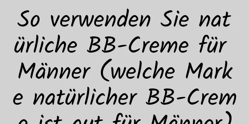 So verwenden Sie natürliche BB-Creme für Männer (welche Marke natürlicher BB-Creme ist gut für Männer)