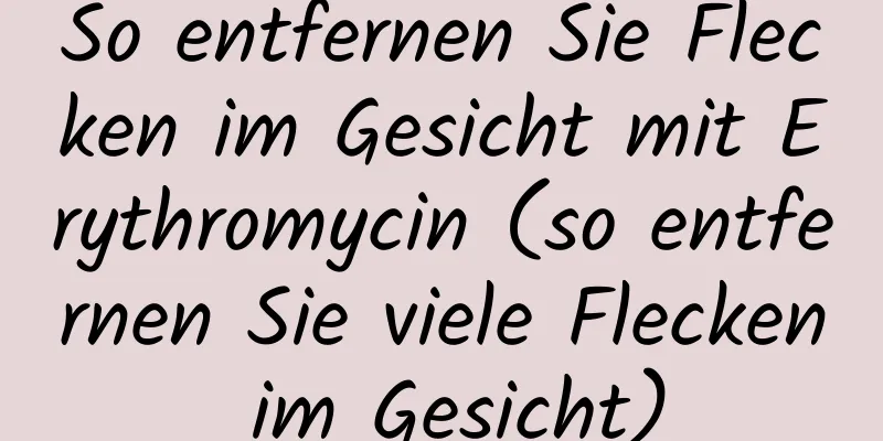 So entfernen Sie Flecken im Gesicht mit Erythromycin (so entfernen Sie viele Flecken im Gesicht)