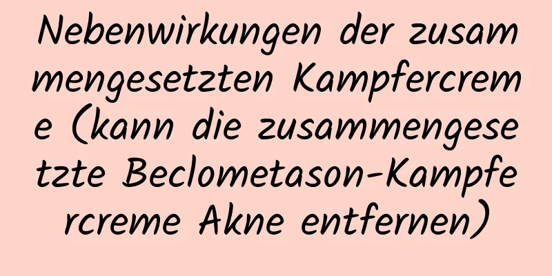 Nebenwirkungen der zusammengesetzten Kampfercreme (kann die zusammengesetzte Beclometason-Kampfercreme Akne entfernen)
