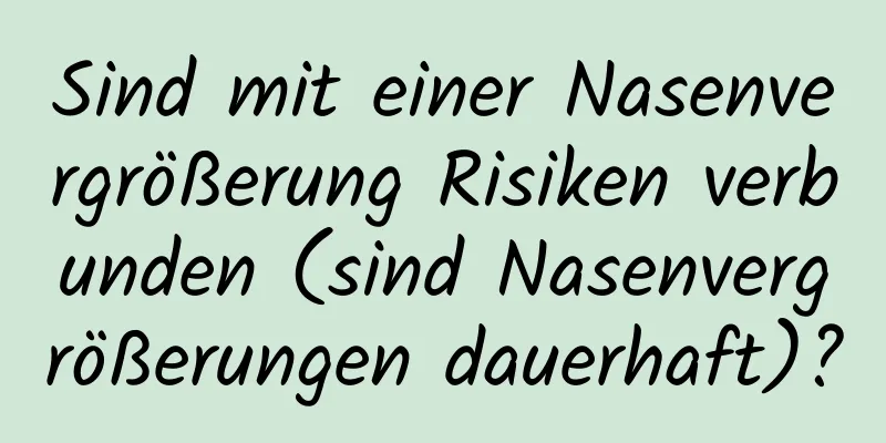 Sind mit einer Nasenvergrößerung Risiken verbunden (sind Nasenvergrößerungen dauerhaft)?