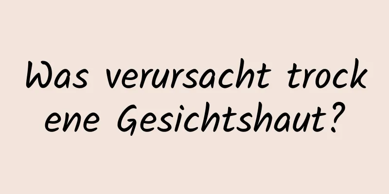 Was verursacht trockene Gesichtshaut?