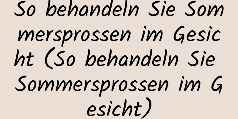 So behandeln Sie Sommersprossen im Gesicht (So behandeln Sie Sommersprossen im Gesicht)