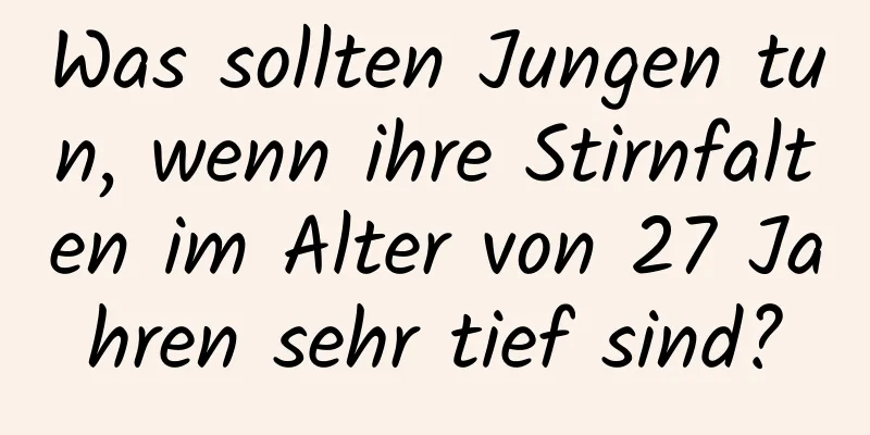 Was sollten Jungen tun, wenn ihre Stirnfalten im Alter von 27 Jahren sehr tief sind?