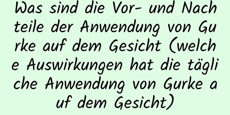 Was sind die Vor- und Nachteile der Anwendung von Gurke auf dem Gesicht (welche Auswirkungen hat die tägliche Anwendung von Gurke auf dem Gesicht)