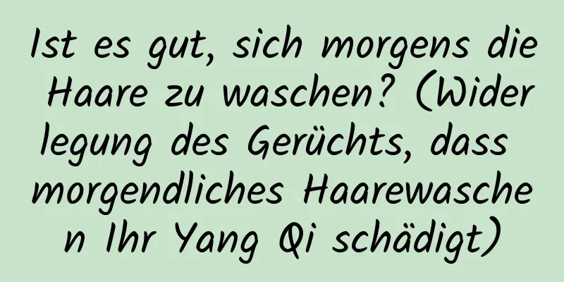 Ist es gut, sich morgens die Haare zu waschen? (Widerlegung des Gerüchts, dass morgendliches Haarewaschen Ihr Yang Qi schädigt)