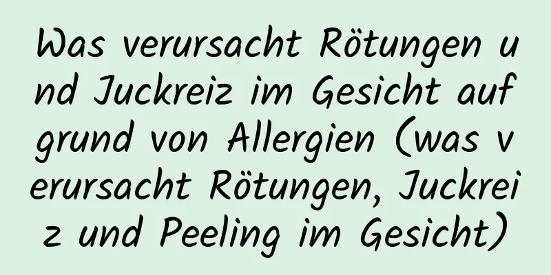 Was verursacht Rötungen und Juckreiz im Gesicht aufgrund von Allergien (was verursacht Rötungen, Juckreiz und Peeling im Gesicht)