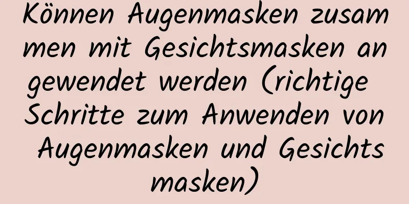 Können Augenmasken zusammen mit Gesichtsmasken angewendet werden (richtige Schritte zum Anwenden von Augenmasken und Gesichtsmasken)