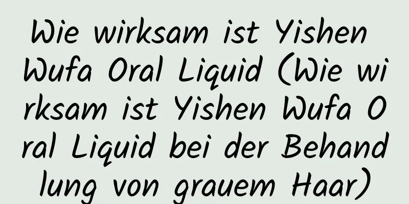 Wie wirksam ist Yishen Wufa Oral Liquid (Wie wirksam ist Yishen Wufa Oral Liquid bei der Behandlung von grauem Haar)