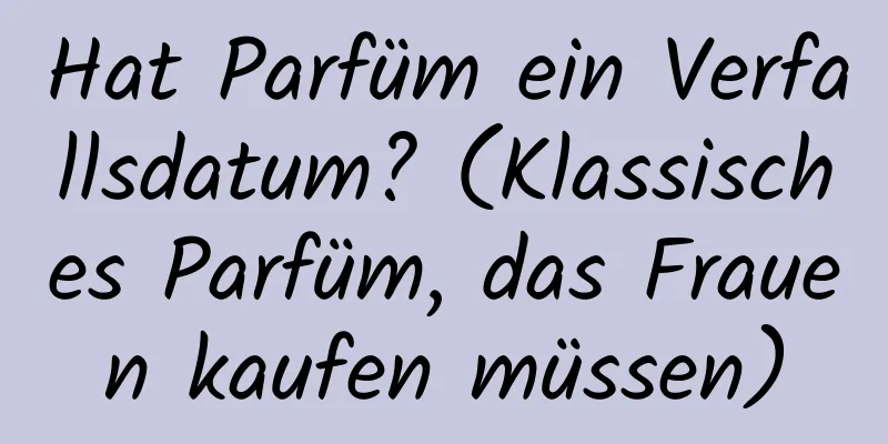 Hat Parfüm ein Verfallsdatum? (Klassisches Parfüm, das Frauen kaufen müssen)