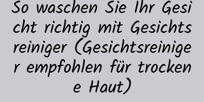 So waschen Sie Ihr Gesicht richtig mit Gesichtsreiniger (Gesichtsreiniger empfohlen für trockene Haut)