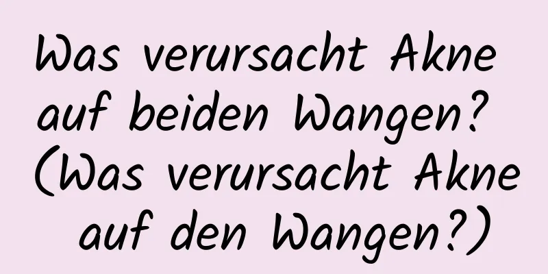 Was verursacht Akne auf beiden Wangen? (Was verursacht Akne auf den Wangen?)