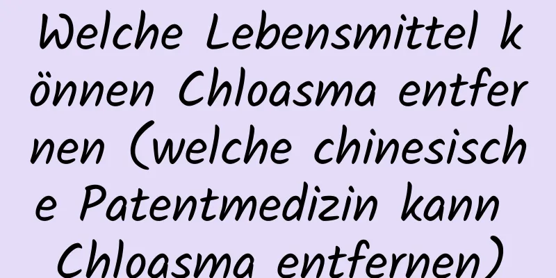 Welche Lebensmittel können Chloasma entfernen (welche chinesische Patentmedizin kann Chloasma entfernen)