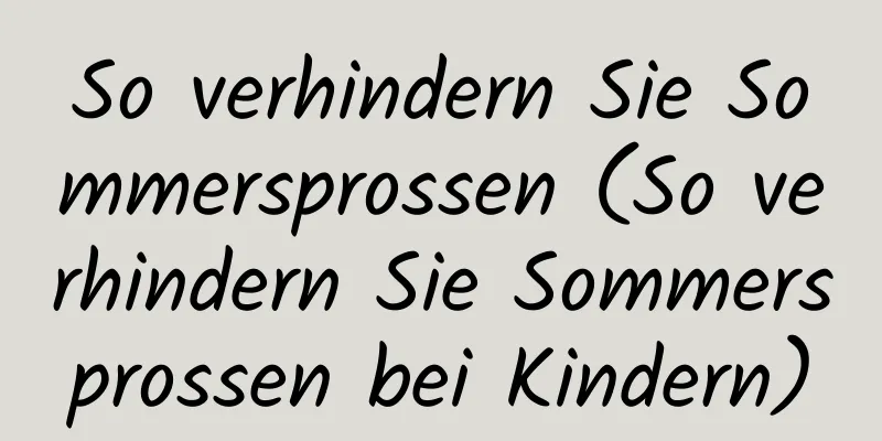 So verhindern Sie Sommersprossen (So verhindern Sie Sommersprossen bei Kindern)