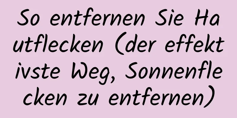 So entfernen Sie Hautflecken (der effektivste Weg, Sonnenflecken zu entfernen)