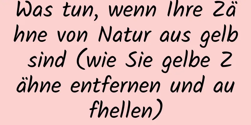 Was tun, wenn Ihre Zähne von Natur aus gelb sind (wie Sie gelbe Zähne entfernen und aufhellen)