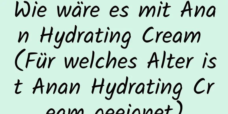 Wie wäre es mit Anan Hydrating Cream (Für welches Alter ist Anan Hydrating Cream geeignet)