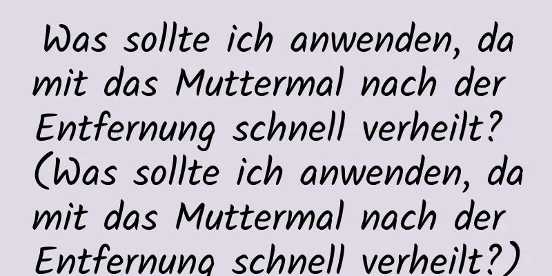 Was sollte ich anwenden, damit das Muttermal nach der Entfernung schnell verheilt? (Was sollte ich anwenden, damit das Muttermal nach der Entfernung schnell verheilt?)