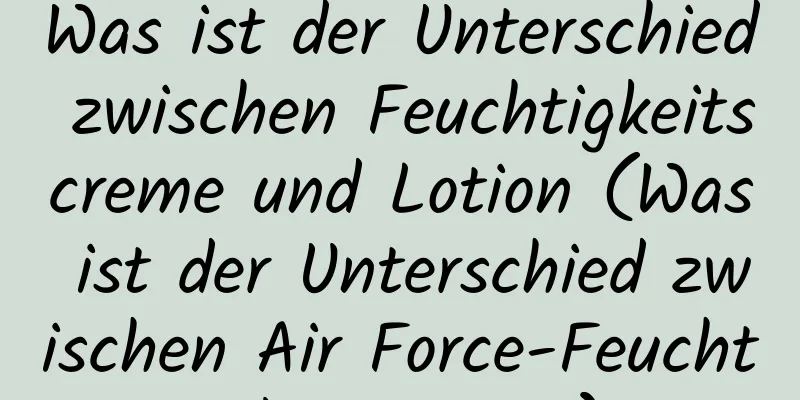 Was ist der Unterschied zwischen Feuchtigkeitscreme und Lotion (Was ist der Unterschied zwischen Air Force-Feuchtigkeitscreme)