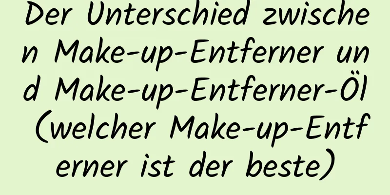 Der Unterschied zwischen Make-up-Entferner und Make-up-Entferner-Öl (welcher Make-up-Entferner ist der beste)