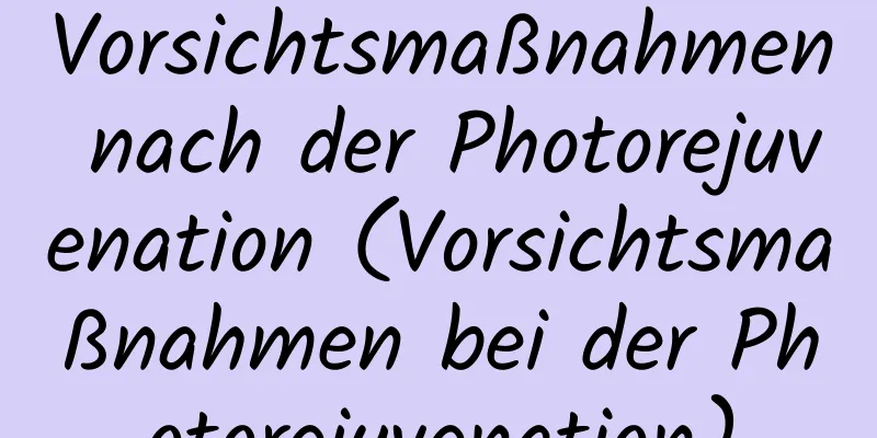 Vorsichtsmaßnahmen nach der Photorejuvenation (Vorsichtsmaßnahmen bei der Photorejuvenation)