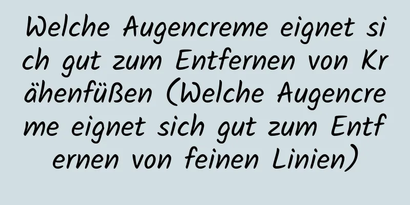 Welche Augencreme eignet sich gut zum Entfernen von Krähenfüßen (Welche Augencreme eignet sich gut zum Entfernen von feinen Linien)