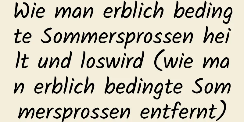 Wie man erblich bedingte Sommersprossen heilt und loswird (wie man erblich bedingte Sommersprossen entfernt)