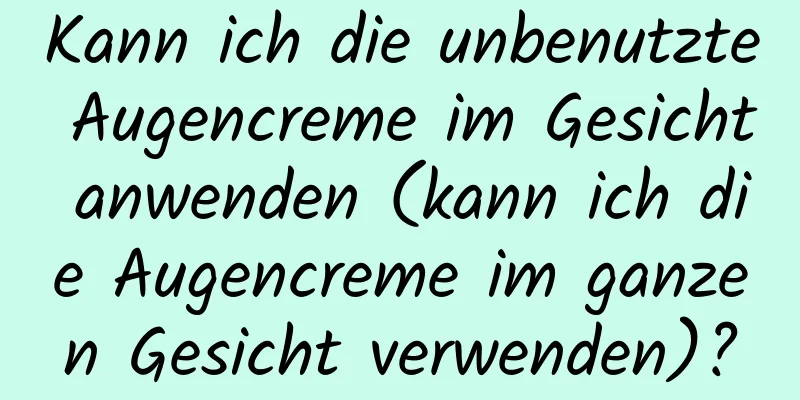 Kann ich die unbenutzte Augencreme im Gesicht anwenden (kann ich die Augencreme im ganzen Gesicht verwenden)?