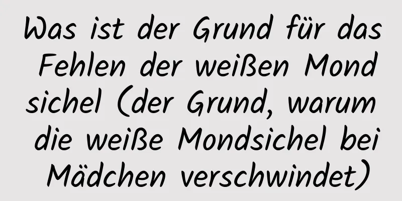 Was ist der Grund für das Fehlen der weißen Mondsichel (der Grund, warum die weiße Mondsichel bei Mädchen verschwindet)