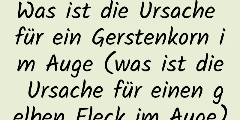 Was ist die Ursache für ein Gerstenkorn im Auge (was ist die Ursache für einen gelben Fleck im Auge)