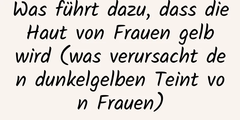 Was führt dazu, dass die Haut von Frauen gelb wird (was verursacht den dunkelgelben Teint von Frauen)