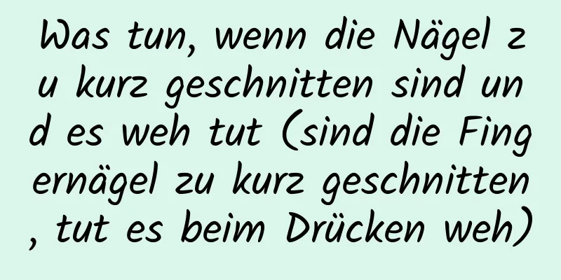 Was tun, wenn die Nägel zu kurz geschnitten sind und es weh tut (sind die Fingernägel zu kurz geschnitten, tut es beim Drücken weh)